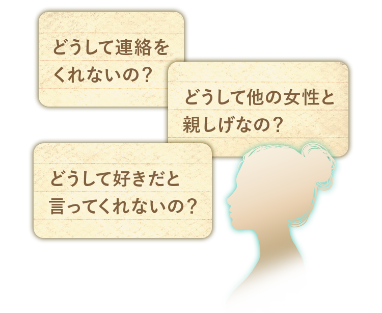 「どうして連絡をくれないの？」「どうして他の女性と親しげなの？」「どうして好きだと言ってくれないの？」