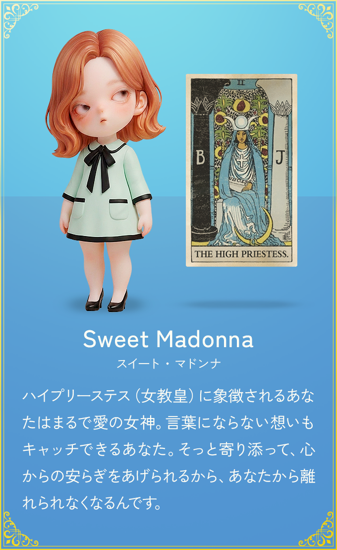 ハイプリーステス（女教皇）に象徴されるあなたはまるで愛の女神。言葉にならない想いもキャッチできるあなた。そっと寄り添って、心からの安らぎをあげられるから、あなたから離れられなくなるんです。